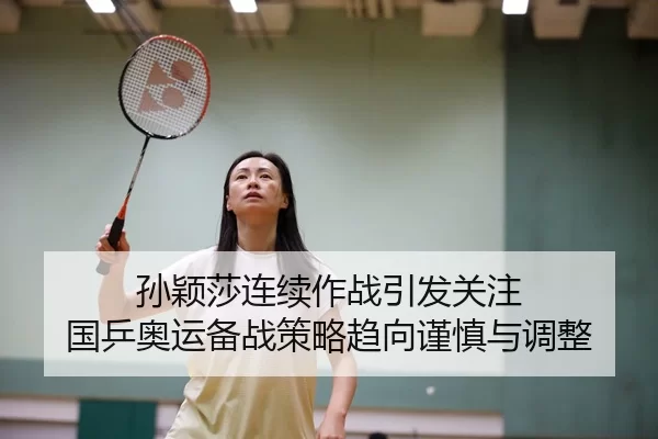 孙颖莎连续作战引发关注 国乒奥运备战策略趋向谨慎与调整