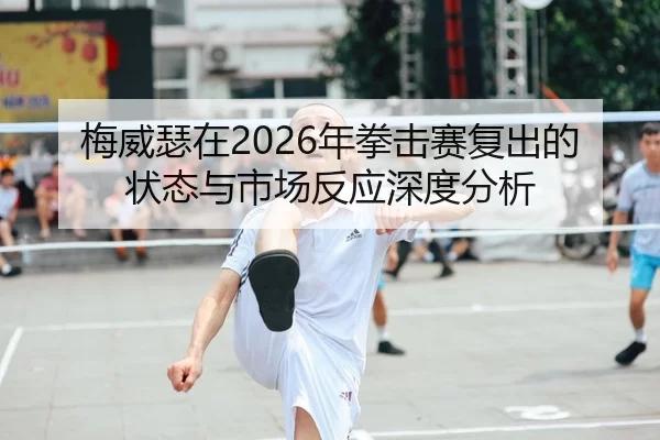 梅威瑟在2026年拳击赛复出的状态与市场反应深度分析