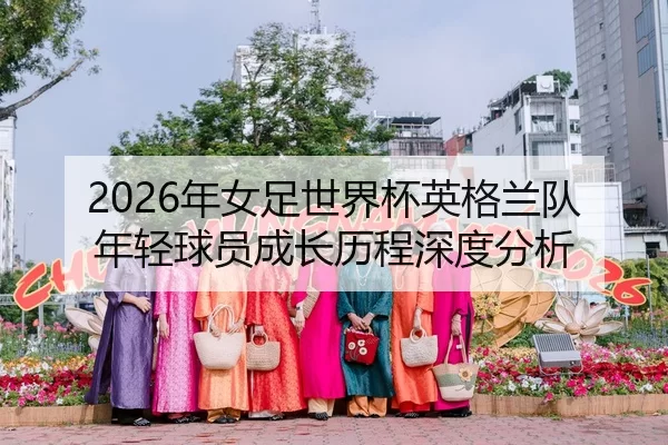 2026年女足世界杯英格兰队年轻球员成长历程深度分析
