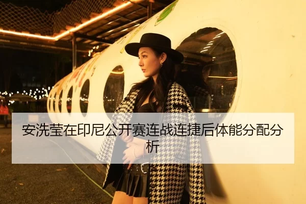 安洗莹在印尼公开赛连战连捷后体能分配分析