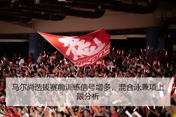 马尔尚选拔赛前训练信号增多，混合泳兼项上限分析