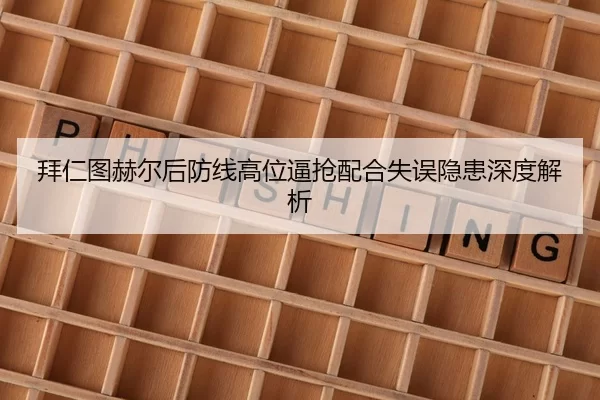 拜仁图赫尔后防线高位逼抢配合失误隐患深度解析