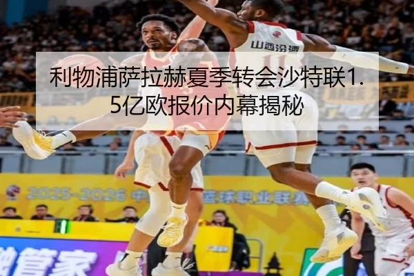 利物浦萨拉赫夏季转会沙特联1.5亿欧报价内幕揭秘