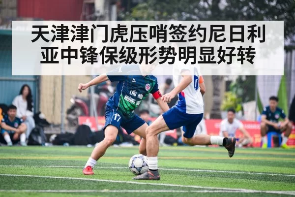 天津津门虎压哨签约尼日利亚中锋保级形势明显好转