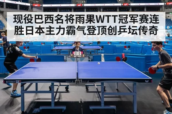 现役巴西名将雨果WTT冠军赛连胜日本主力霸气登顶创乒坛传奇
