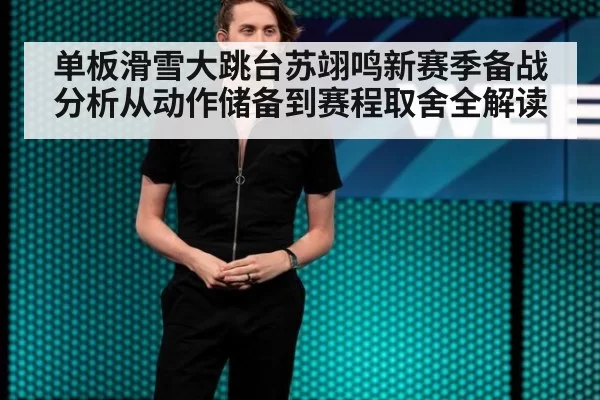 单板滑雪大跳台苏翊鸣新赛季备战分析从动作储备到赛程取舍全解读