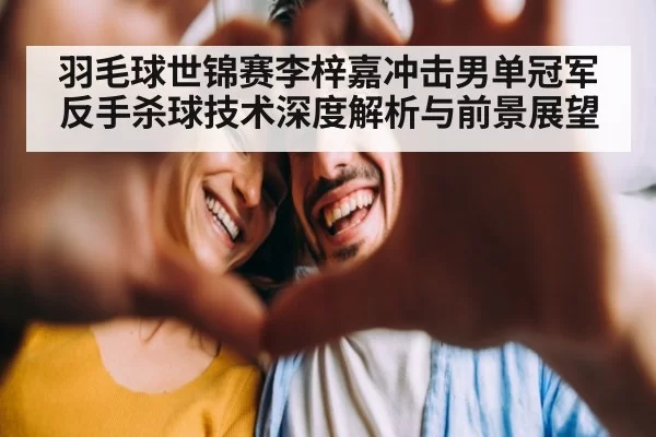 羽毛球世锦赛李梓嘉冲击男单冠军反手杀球技术深度解析与前景展望