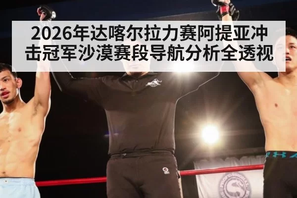 2026年达喀尔拉力赛阿提亚冲击冠军沙漠赛段导航分析全透视