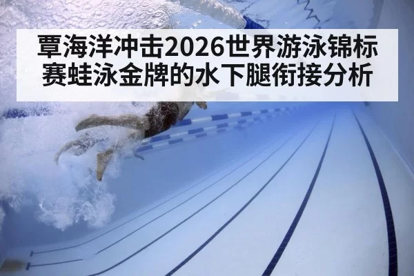 覃海洋冲击2026世界游泳锦标赛蛙泳金牌的水下腿衔接分析
